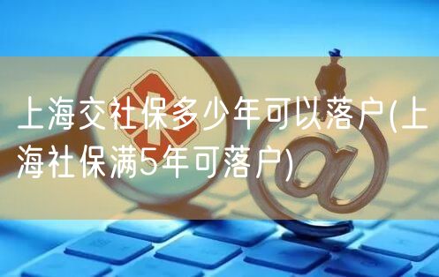 上海交社保多少年可以落户(上海社保满5年可落户)