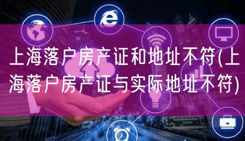 上海落户房产证和地址不符(上海落户房产证与实际地址不符)