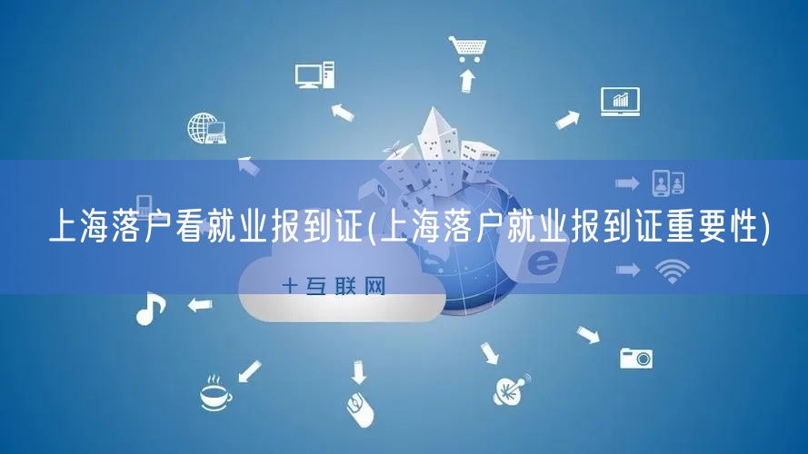 上海落户看就业报到证(上海落户就业报到证重要性)