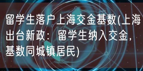 留学生落户上海交金基数(上海出台新政：留学生纳入交金，基数同城镇居民)