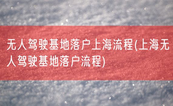 无人驾驶基地落户上海流程(上海无人驾驶基地落户流程)