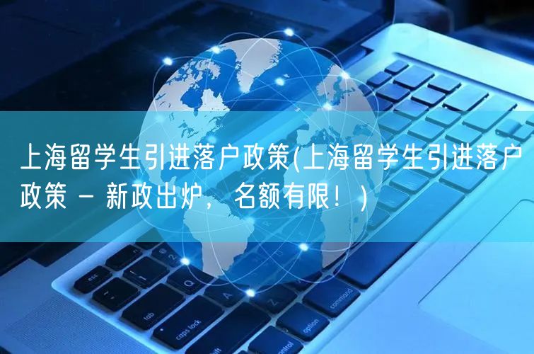 上海留学生引进落户政策(上海留学生引进落户政策 - 新政出炉，名额有限！)