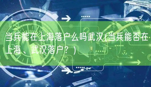 当兵能在上海落户么吗武汉(当兵能否在上海、武汉落户？)