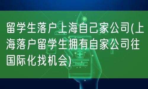 留学生落户上海自己家公司(上海落户留学生拥有自家公司往国际化找机会)