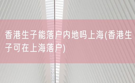 香港生子能落户内地吗上海(香港生子可在上海落户)