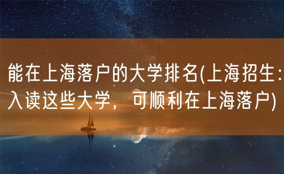 能在上海落户的大学排名(上海招生：入读这些大学，可顺利在上海落户)