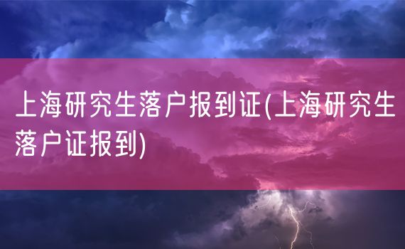 上海研究生落户报到证(上海研究生落户证报到)