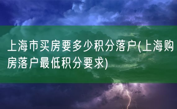 上海市买房要多少积分落户(上海购房落户最低积分要求)