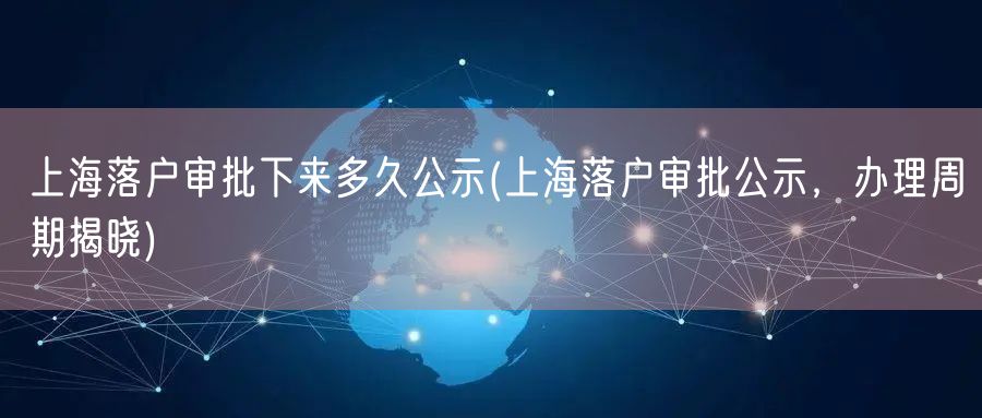 上海落户审批下来多久公示(上海落户审批公示，办理周期揭晓)