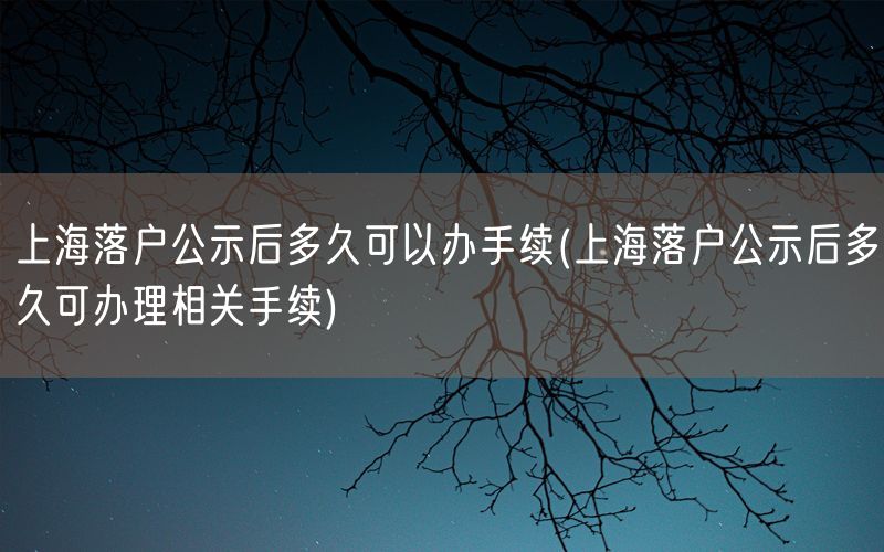 上海落户公示后多久可以办手续(上海落户公示后多久可办理相关手续)