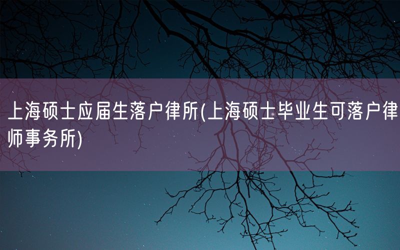 上海硕士应届生落户律所(上海硕士毕业生可落户律师事务所)