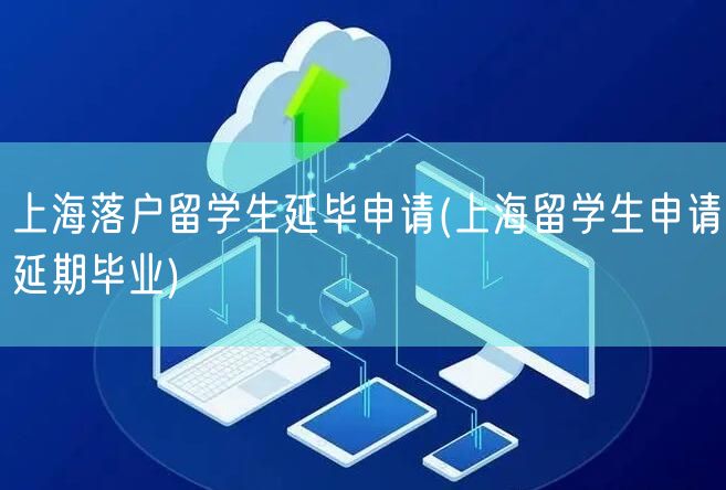 上海落户留学生延毕申请(上海留学生申请延期毕业)