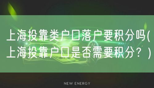 上海投靠类户口落户要积分吗(上海投靠户口是否需要积分？)