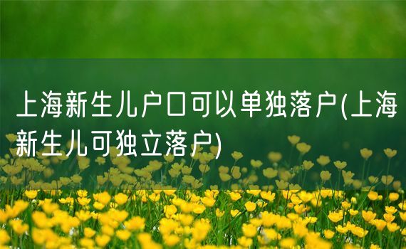 上海新生儿户口可以单独落户(上海新生儿可独立落户)