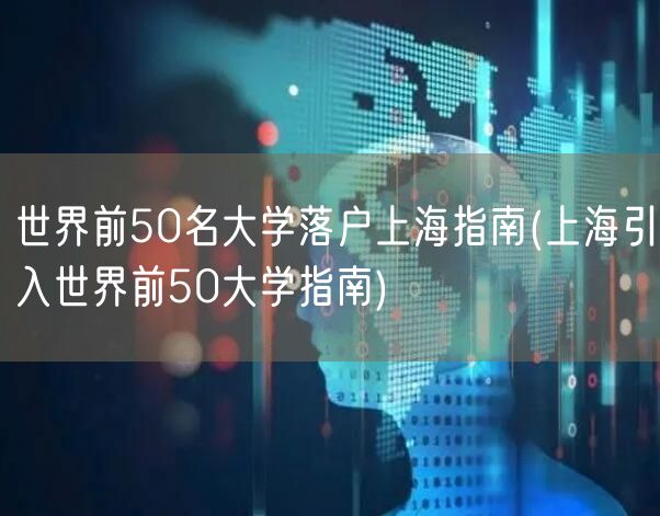 世界前50名大学落户上海指南(上海引入世界前50大学指南)