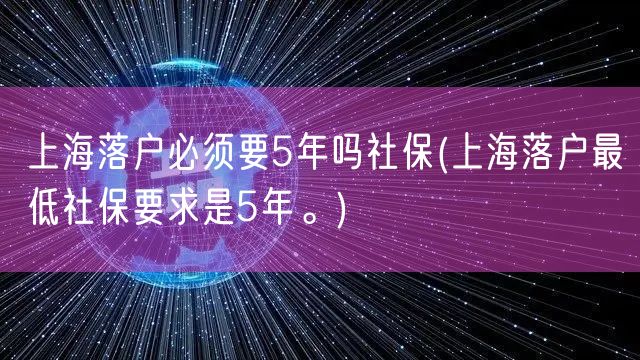 上海落户必须要5年吗社保(上海落户最低社保要求是5年。)