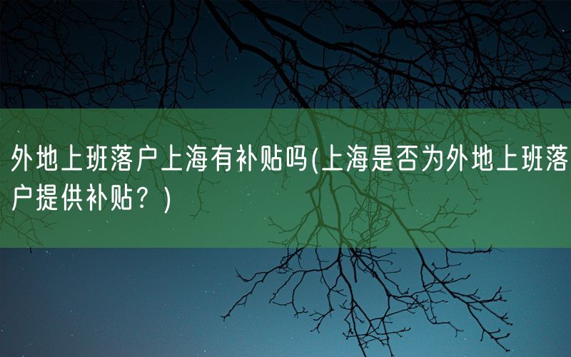 外地上班落户上海有补贴吗(上海是否为外地上班落户提供补贴？)