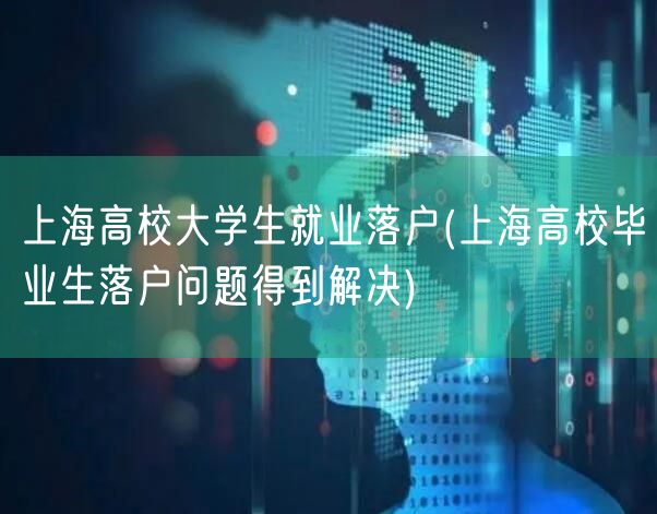 上海高校大学生就业落户(上海高校毕业生落户问题得到解决)