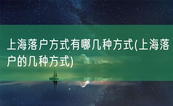 上海落户方式有哪几种方式(上海落户的几种方式)