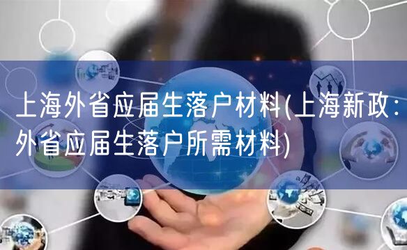 上海外省应届生落户材料(上海新政：外省应届生落户所需材料)