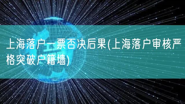 上海落户一票否决后果(上海落户审核严格突破户籍墙)