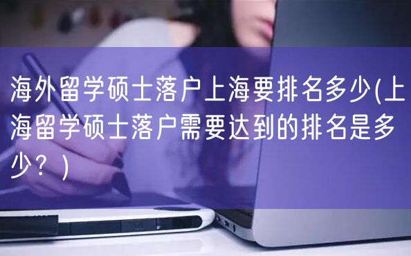 海外留学硕士落户上海要排名多少(上海留学硕士落户需要达到的排名是多少？)