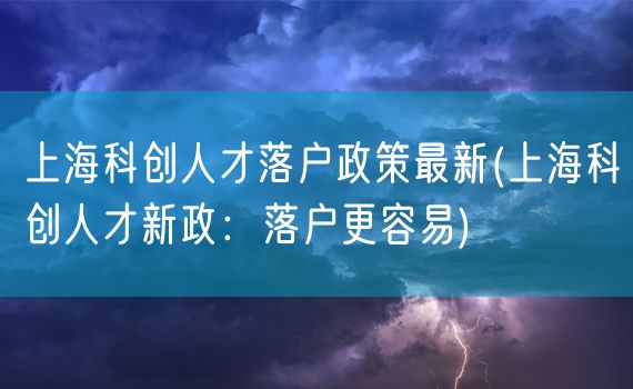 上海科创人才落户政策最新(上海科创人才新政：落户更容易)