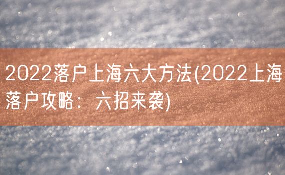 2022落户上海六大方法(2022上海落户攻略：六招来袭)