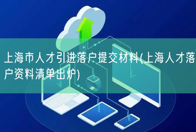 上海市人才引进落户提交材料(上海人才落户资料清单出炉)