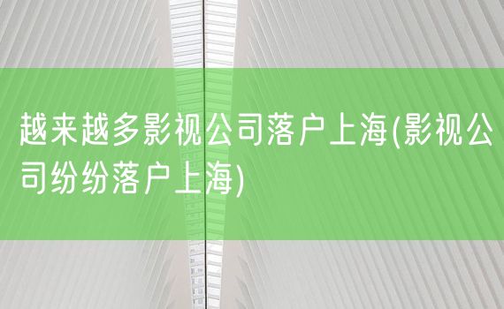 越来越多影视公司落户上海(影视公司纷纷落户上海)