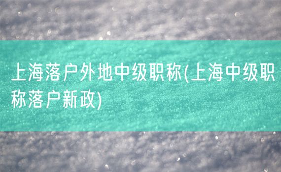 上海落户外地中级职称(上海中级职称落户新政)