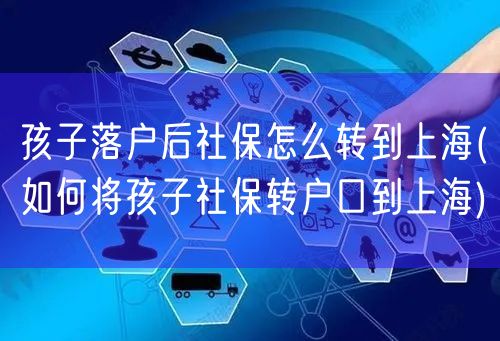 孩子落户后社保怎么转到上海(如何将孩子社保转户口到上海)