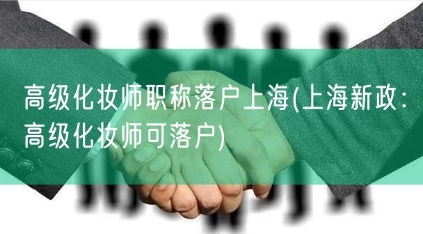 高级化妆师职称落户上海(上海新政：高级化妆师可落户)