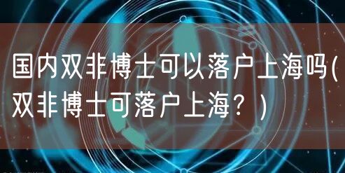 国内双非博士可以落户上海吗(双非博士可落户上海？)