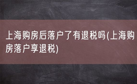 上海购房后落户了有退税吗(上海购房落户享退税)