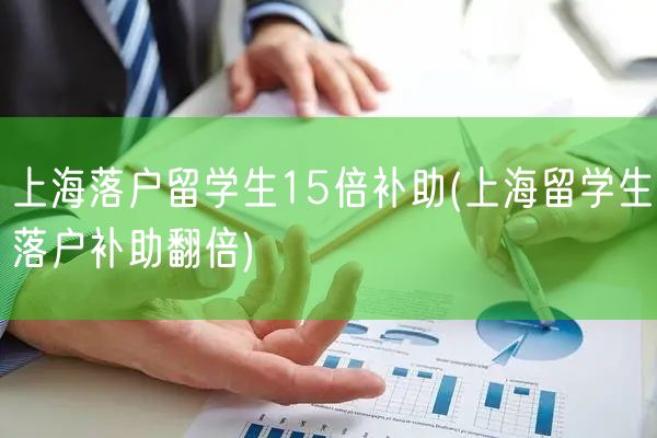 上海落户留学生15倍补助(上海留学生落户补助翻倍)