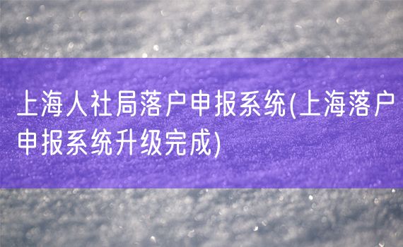 上海人社局落户申报系统(上海落户申报系统升级完成)