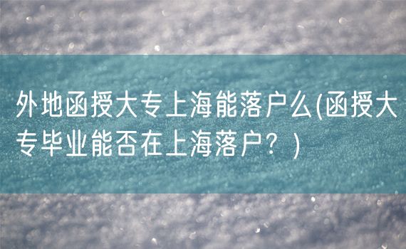 外地函授大专上海能落户么(函授大专毕业能否在上海落户？)