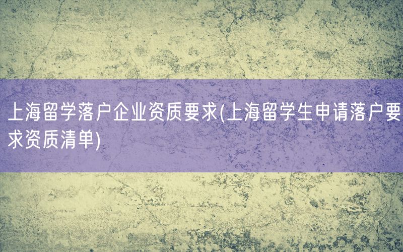 上海留学落户企业资质要求(上海留学生申请落户要求资质清单)