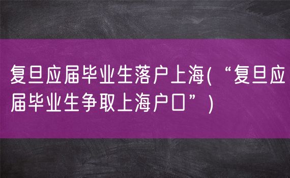 复旦应届毕业生落户上海(“复旦应届毕业生争取上海户口”)