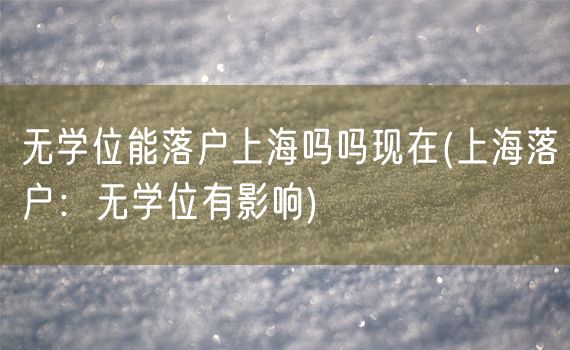 无学位能落户上海吗吗现在(上海落户：无学位有影响)