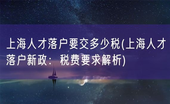 上海人才落户要交多少税(上海人才落户新政：税费要求解析)