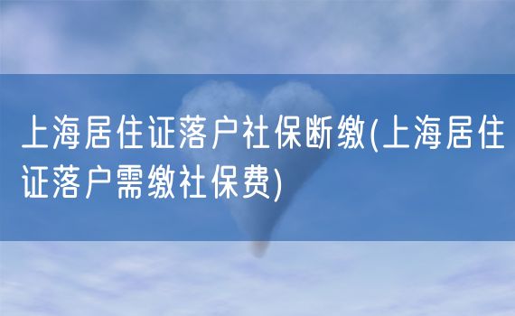 上海居住证落户社保断缴(上海居住证落户需缴社保费)