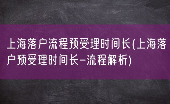 上海落户流程预受理时间长(上海落户预受理时间长-流程解析)