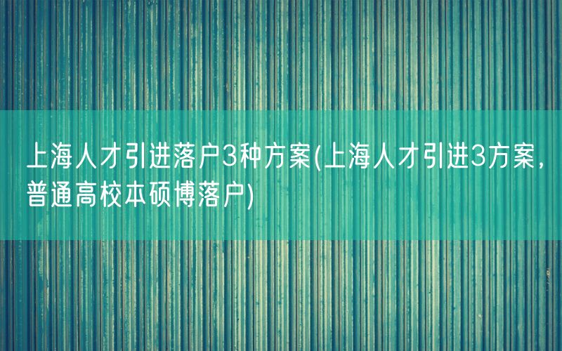 上海人才引进落户3种方案(上海人才引进3方案，普通高校本硕博落户)