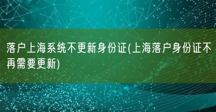 落户上海系统不更新身份证(上海落户身份证不再需要更新)