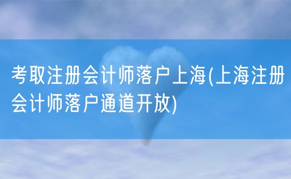 考取注册会计师落户上海(上海注册会计师落户通道开放)