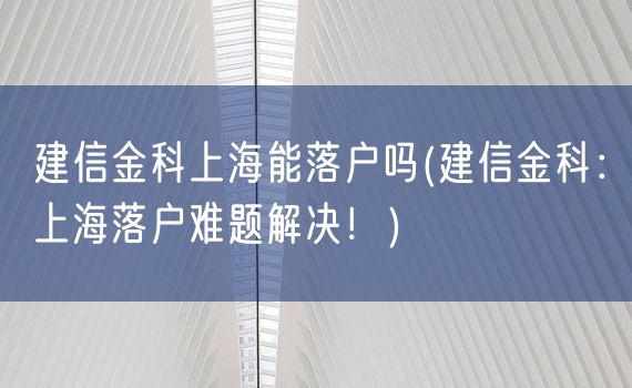 建信金科上海能落户吗(建信金科：上海落户难题解决！)