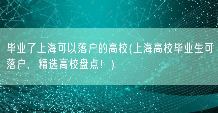 毕业了上海可以落户的高校(上海高校毕业生可落户，精选高校盘点！)