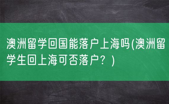 澳洲留学回国能落户上海吗(澳洲留学生回上海可否落户？)